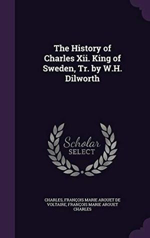 Cover Art for 9781340783419, The History of Charles XII. King of Sweden, Tr. by W.H. Dilworth by Charles