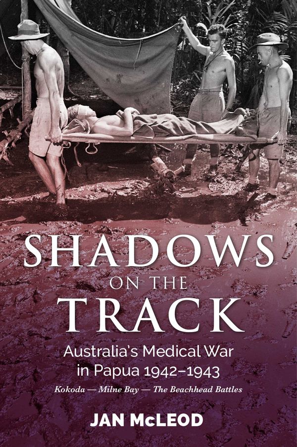 Cover Art for 9781925675900, Shadows on the Track: Australia's Medical War in Papua 1942-1943Kokoda - Milne Bay - The Beachhead Battles by Jan McLeod