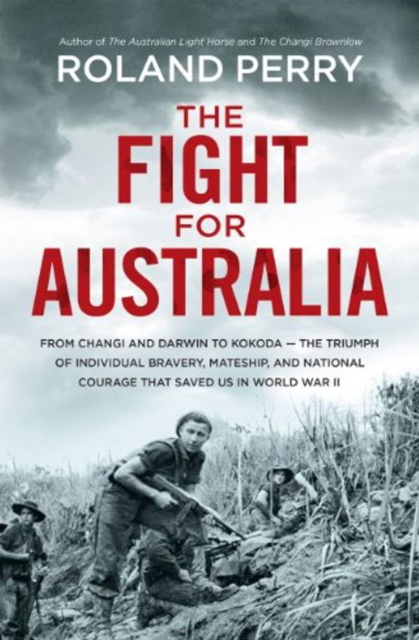 Cover Art for B008K1261W, The Fight for Australia: From Changi and Darwin to Kokoda - the triumph of individual bravery, mateship, and national courage that saved us in World War ll by Roland Perry