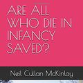 Cover Art for 9798649892919, ARE ALL WHO DIE IN INFANCY SAVED? by Neil Cullan McKinlay