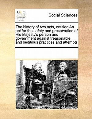 Cover Art for 9781171229537, The History of Two Acts, Entitled an ACT for the Safety and Preservation of His Majesty's Person and Government Against Treasonable and Seditious Prac by See Notes Multiple Contributors