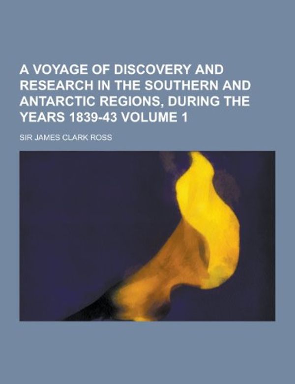 Cover Art for 9781230365060, A Voyage of Discovery and Research in the Southern and Antarctic Regions, During the Years 1839-43 Volume 1 by James Clark Ross, Sir James Clark Ross
