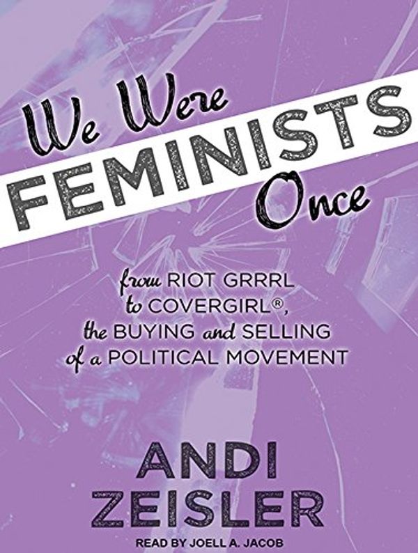 Cover Art for 9781515954521, We Were Feminists Once: From Riot Grrrl to Covergirl, the Buying and Selling of a Political Movement by Andi Zeisler