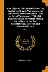 Cover Art for 9780342461004, New Light on the Early History of the Greater Northwest. the Manuscript Journals of Alexander Henry ... and of David Thompson ... 1799-1814. Exploration and Adventure Among the Indians on the Red, Saskatchewan, Missouri and Columbia Rivers; Volume 1 by Alexander Henry
