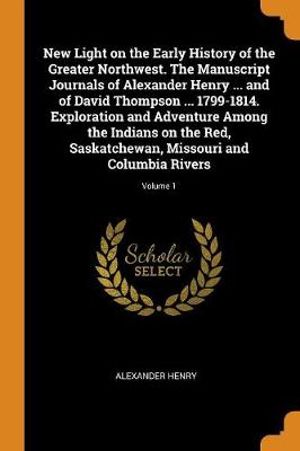Cover Art for 9780342461004, New Light on the Early History of the Greater Northwest. the Manuscript Journals of Alexander Henry ... and of David Thompson ... 1799-1814. Exploration and Adventure Among the Indians on the Red, Saskatchewan, Missouri and Columbia Rivers; Volume 1 by Alexander Henry