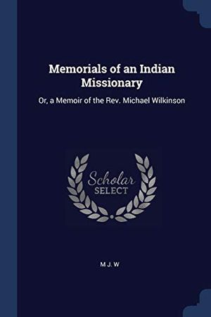 Cover Art for 9781376385366, Memorials of an Indian MissionaryOr, a Memoir of the REV. Michael Wilkinson by M J. W