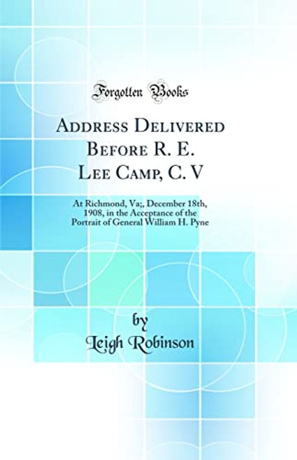Cover Art for 9780483665668, Address Delivered Before R. E. Lee Camp, C. V: At Richmond, Va;, December 18th, 1908, in the Acceptance of the Portrait of General William H. Pyne (Classic Reprint) by Leigh Robinson