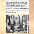 Cover Art for 9781170369142, The Case of Charles Moore, Late Master Cooper of the Victualling-Office. Humbly Offered to the Serious Consideration of the IMM-RS for V--LL-G His Maj by Charles Moore