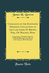 Cover Art for 9780666164193, Catalogue of the Extensive Dramatic Collection of the Late James H. Brown, Esq., Of Malden, Mass: Comprising a Valuable Collection of Works Relating ... Stage in All Its Branches (Classic Reprint) by James H. Brown