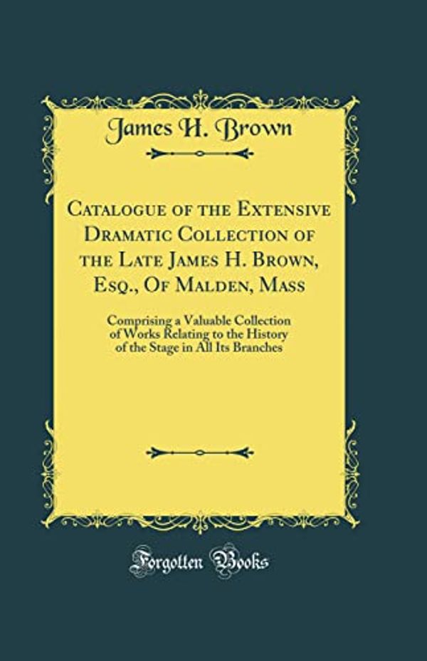 Cover Art for 9780666164193, Catalogue of the Extensive Dramatic Collection of the Late James H. Brown, Esq., Of Malden, Mass: Comprising a Valuable Collection of Works Relating ... Stage in All Its Branches (Classic Reprint) by James H. Brown