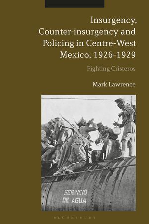 Cover Art for 9781350095458, Insurgency, Counter-insurgency and Policing in Centre-West Mexico, 1926-1929: Fighting Cristeros by Dr Mark Lawrence