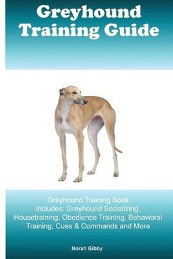 Cover Art for 9781522773993, Greyhound Training Guide Greyhound Training Book Includes: Greyhound Socializing, Housetraining, Obedience Training, Behavioral Training, Cues & Commands and More by Norah Gibby