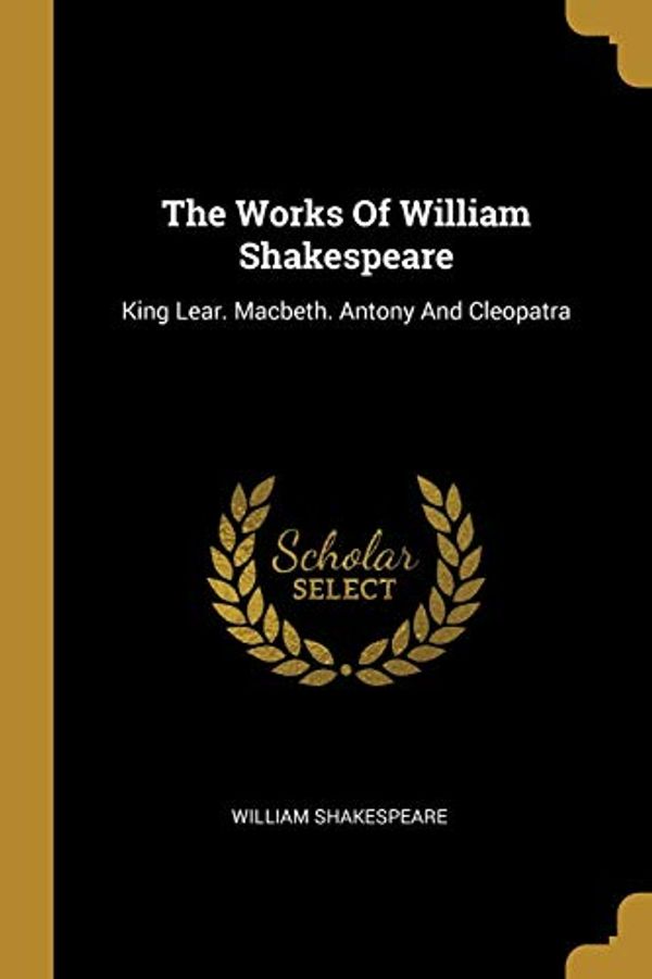 Cover Art for 9781012295509, The Works Of William Shakespeare: King Lear. Macbeth. Antony And Cleopatra by William Shakespeare