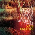 Cover Art for 9781784630942, The Clocks in This House All Tell Different Times by Xan Brooks