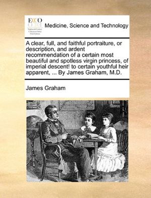 Cover Art for 9781170131541, A Clear, Full, and Faithful Portraiture, or Description, and Ardent Recommendation of a Certain Most Beautiful and Spotless Virgin Princess, of Imperial Descent! to Certain Youthful Heir Apparent, ... by James Graham, M.D. by James Graham