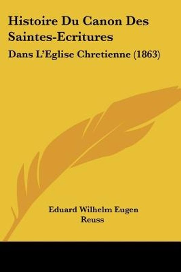 Cover Art for 9781120499899, Histoire Du Canon Des Saintes-Ecritures by Eduard Wilhelm Eugen Reuss