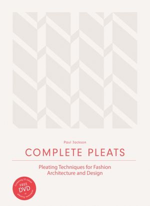 Cover Art for 9781780676012, Complete Pleats: Pleating Techniques for Fashion, Architecture and Design by Paul Jackson