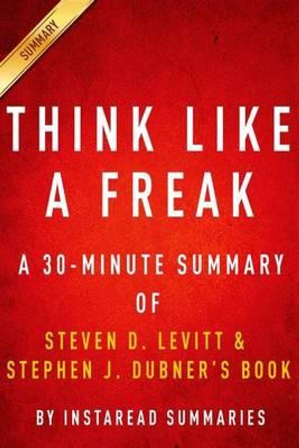 Cover Art for 9781500186401, Think Like a Freak: A 30-minute Summary of Steven D. Levitt and Steven J. Dubner's book: The Authors of Freakonomics Offer to Retrain Your Brain by Instaread Summaries