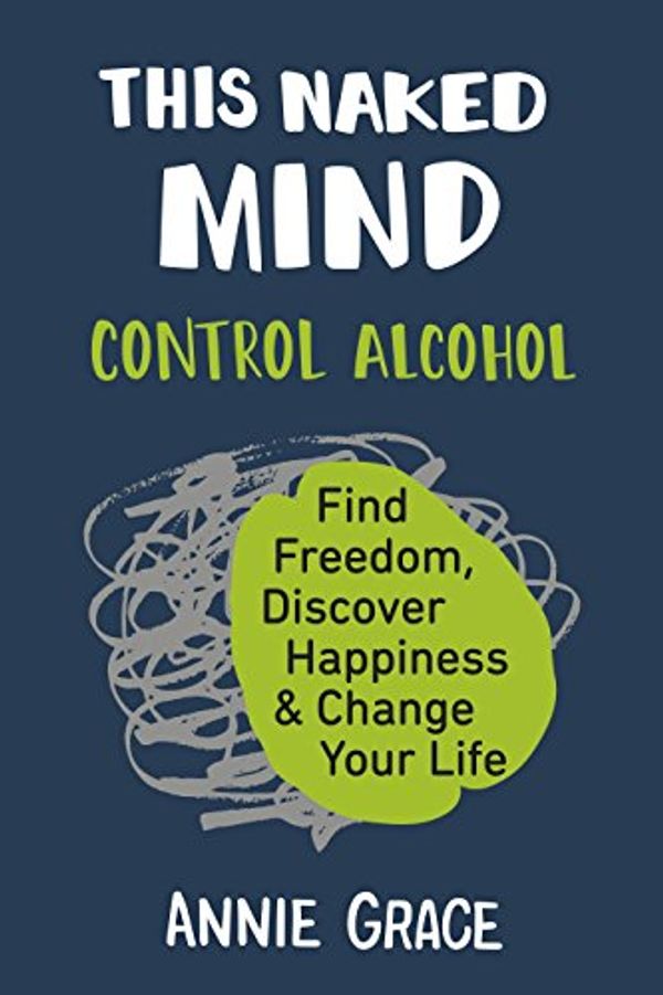 Cover Art for B077VTJC8P, This Naked Mind: Control Alcohol, Find Freedom, Discover Happiness & Change Your Life by Annie Grace
