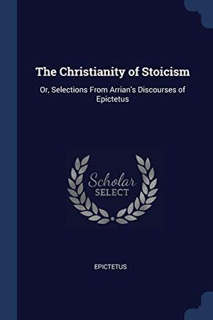 Cover Art for 9781376401219, The Christianity of StoicismOr, Selections from Arrian's Discourses of Epic... by Epictetus