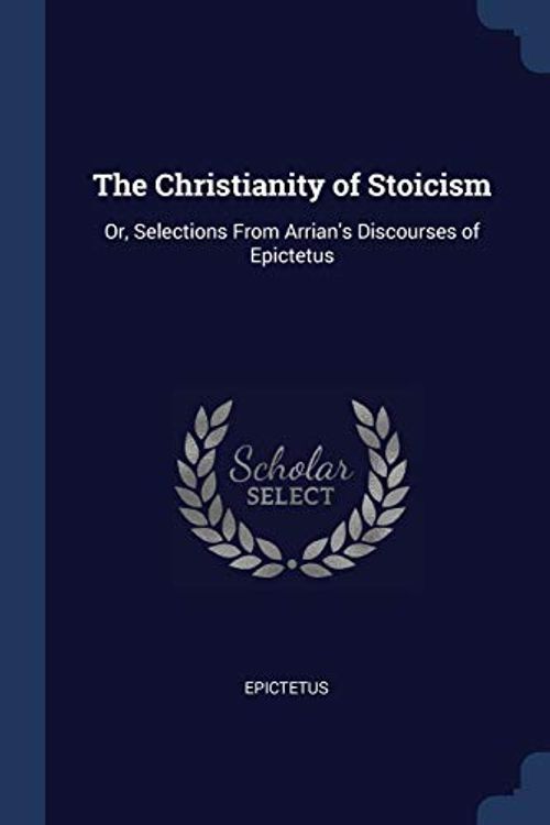 Cover Art for 9781376401219, The Christianity of StoicismOr, Selections from Arrian's Discourses of Epic... by Epictetus