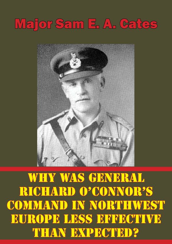Cover Art for 9781786250339, Why Was General Richard O'Connor's Command in Northwest Europe Less Effective Than Expected? by Major Sam E. A. Cates