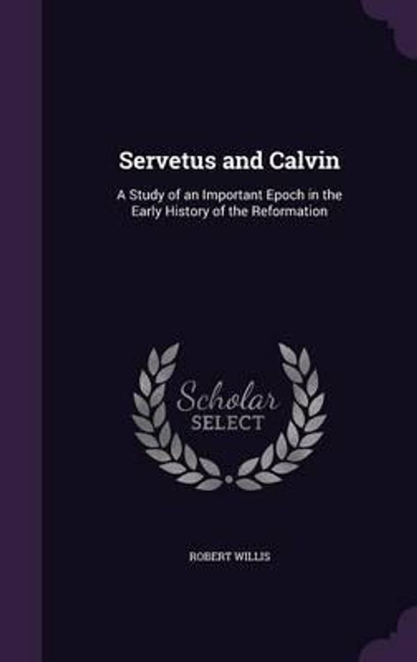 Cover Art for 9781340875527, Servetus and Calvin: A Study of an Important Epoch in the Early History of the Reformation by Robert Willis