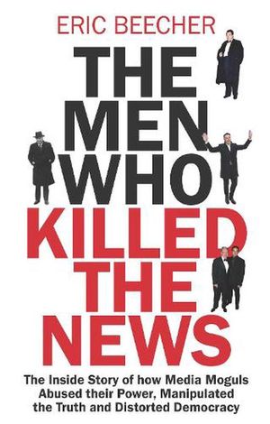 Cover Art for 9781761428043, The Men Who Killed the News by Eric Beecher