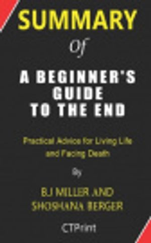 Cover Art for 9781661106485, Summary of A Beginner's Guide to the End by B.J Miller and Shoshana Berger | Practical Advice for Living Life and Facing Death by Ctprint
