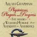 Cover Art for 9780745970394, Physicians, Plagues and Progress: The History of Western Medicine from Antiquity to Antibiotics by Allan Chapman