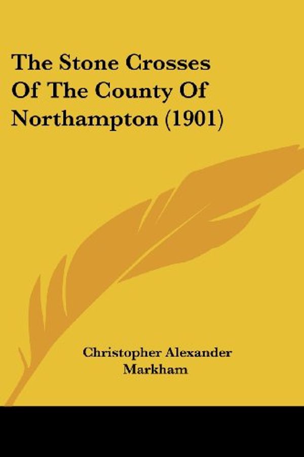 Cover Art for 9781120931009, The Stone Crosses of the County of Northampton (1901) by Christopher Alexander Markham