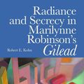 Cover Art for 9781492108580, Radiance and Secrecy in Marilynne Robinson's Gilead by Robert E. Kohn