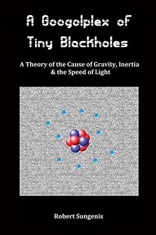 Cover Art for 9781939856890, A Googolplex of Tiny Blackholes: A Theory of the Cause of Gravity, Inertia and the Speed of Light by Robert Sungenis