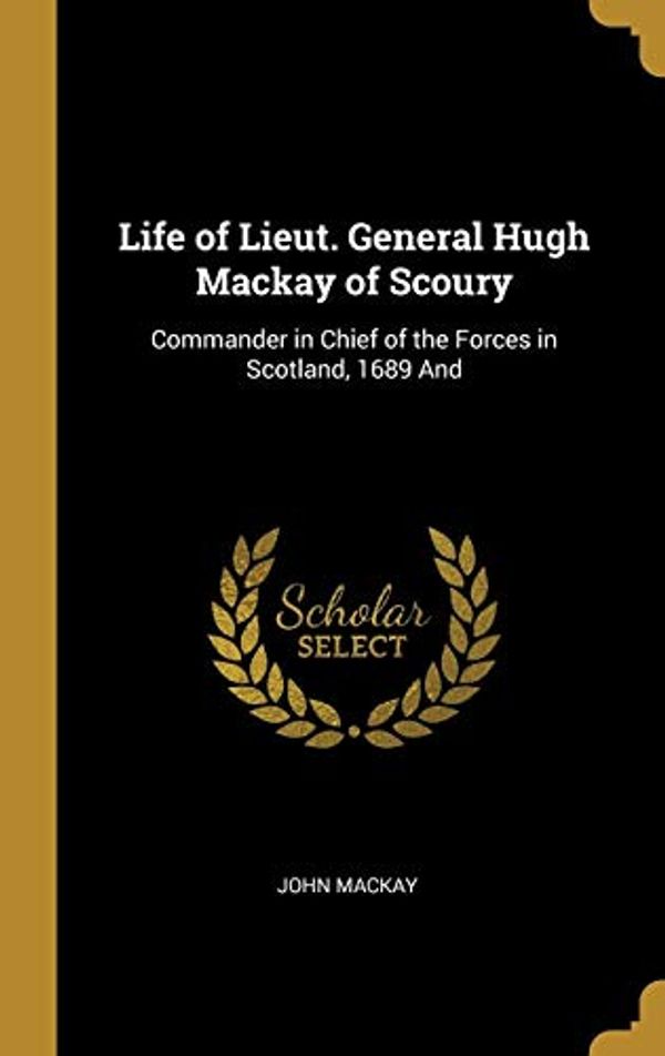 Cover Art for 9780526016228, Life of Lieut. General Hugh Mackay of Scoury: Commander in Chief of the Forces in Scotland, 1689 And by John Mackay