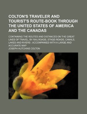 Cover Art for 9781236084507, Colton's Traveler and Tourist's Route-Book Through the United States of America and the Canadas; Containing the Routes and Distances on the Great Lines of Travel, by Railroads, Stage-Roads, Canals, Lakes and Rivers Accompanied with a Large and Accurate M by Joseph Hutchins Colton