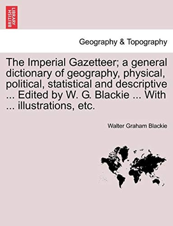 Cover Art for 9781240911295, The Imperial Gazetteer; A General Dictionary of Geography, Physical, Political, Statistical and Descriptive ... Edited by W. G. Blackie ... with ... Illustrations, Etc. by Walter Graham Blackie