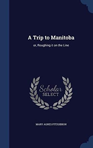 Cover Art for 9781340025373, A Trip to ManitobaOr, Roughing It on the Line by Mary Agnes Fitzgibbon