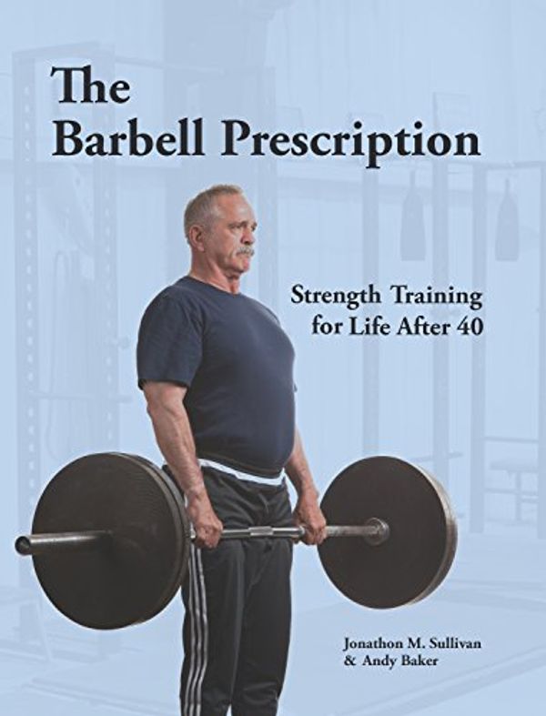 Cover Art for B06Y4LXFCK, The Barbell Prescription: Strength Training for Life After 40 by Jonathon M. Sullivan, Andy Baker