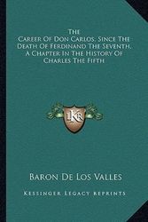 Cover Art for 9781163295830, The Career of Don Carlos, Since the Death of Ferdinand the Seventh, a Chapter in the History of Charles the Fifth by Baron De Los Valles