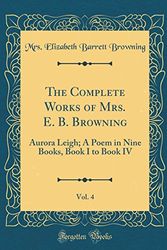 Cover Art for 9780428807801, The Complete Works of Mrs. E. B. Browning, Vol. 4: Aurora Leigh; A Poem in Nine Books, Book I to Book IV (Classic Reprint) by Mrs. Elizabeth Barrett Browning