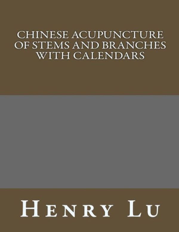Cover Art for 9781481956727, Chinese Acupuncture of Stems and Branches with Calendars by Henry C. Lu