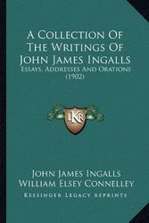 Cover Art for 9781163955116, A   Collection of the Writings of John James Ingalls a Collection of the Writings of John James Ingalls: Essays, Addresses and Orations (1902) Essays, by John James Ingalls