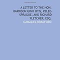 Cover Art for 9781429706971, A Letter to the Hon. Harrison Gray Otis, Peleg Sprague, and Richard Fletcher, Esq. by Gamaliel Bradford