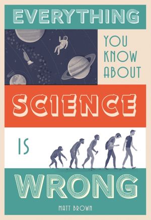 Cover Art for 9781849944021, Everything You Know About Science is Wrong by Matt Brown