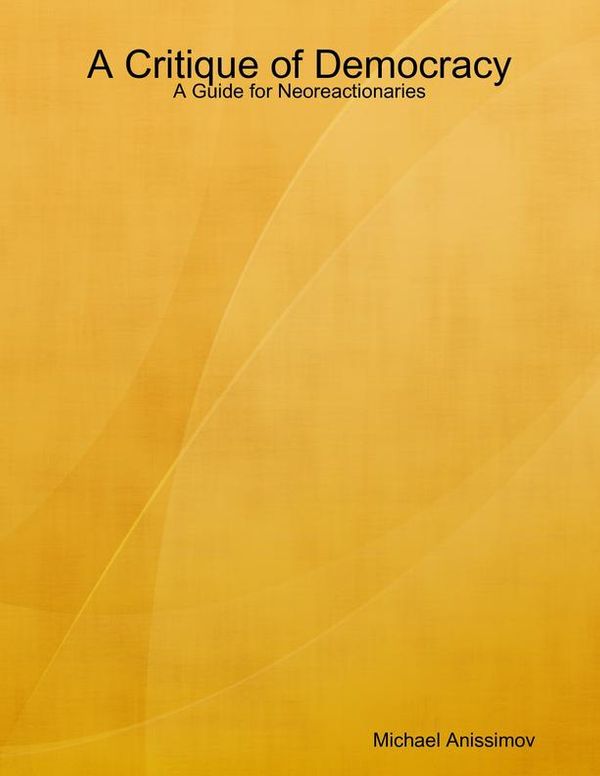 Cover Art for 9781312883444, A Critique of Democracy: A Guide for Neoreactionaries by Michael Anissimov