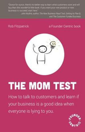 Cover Art for 9781492180746, The Mom Test: How to talk to customers & learn if your business is a good idea when everyone is lying to you by Rob Fitzpatrick