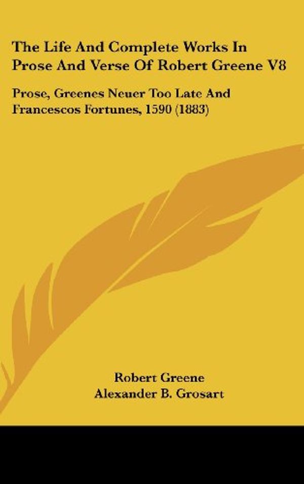 Cover Art for 9781104280192, The Life and Complete Works in Prose and Verse of Robert Greene V8: Prose, Greenes Neuer Too Late and Francescos Fortunes, 1590 (1883) by Robert Greene