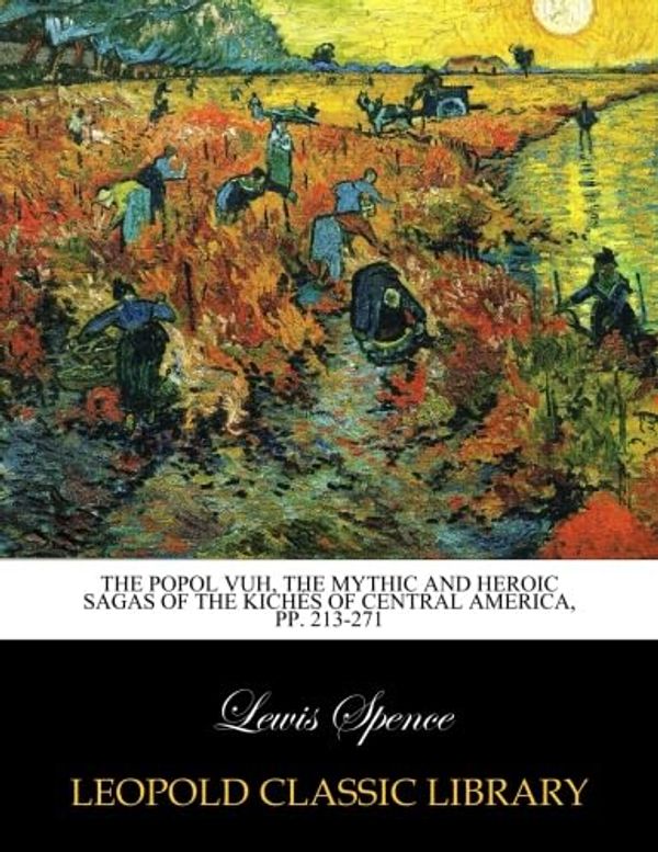 Cover Art for B0179J0ND8, The Popol Vuh, the Mythic and Heroic Sagas of the Kichés of Central America, pp. 213-271 by Lewis Spence