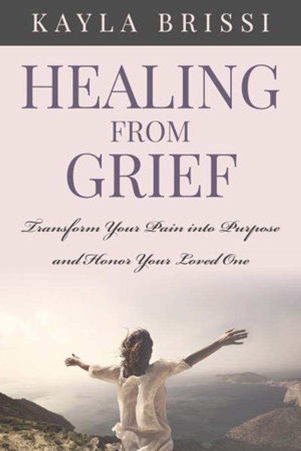 Cover Art for 9780578667225, Healing from Grief: Transform Your Pain Into Purpose and Honor Your Loved One by Kayla Brissi
