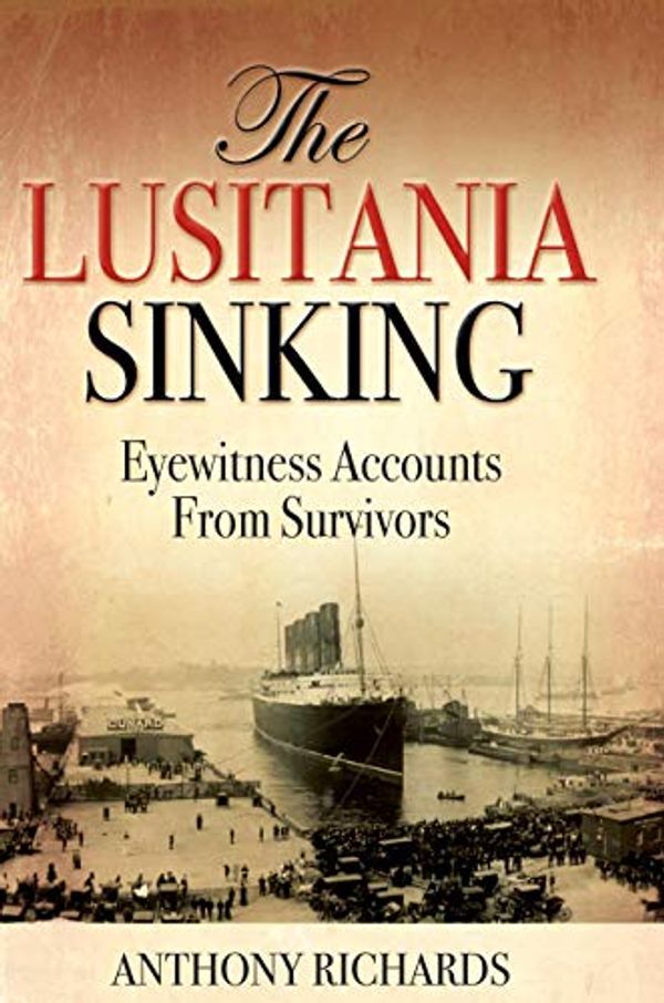 Cover Art for B07QQFVSFB, The Lusitania Sinking: Eyewitness Accounts from Survivors by Anthony Richards